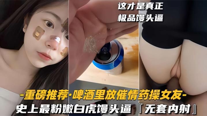 【啤酒里放催情药操女友】史上最粉嫩白虎馒头逼