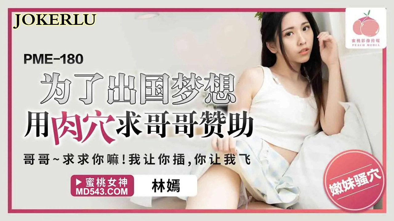 蜜桃影像传媒.PME-180.林嫣.为了出国梦想用肉穴求哥哥赞助.哥哥~求注你嘛!我让你插,你让我飞