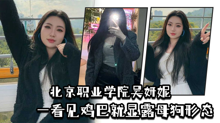 北京职业学院吴妍妮平时高高在上的样子,一看见鸡巴就显露母狗形态