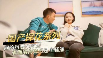 国产探花系列 网约可爱小姐姐表面清纯背后是个骚逼