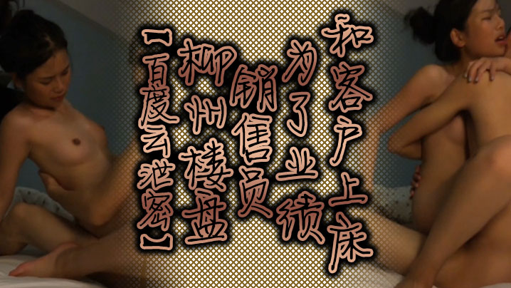 【百度云泄密】柳州楼盘销售员为了业绩和客户上床