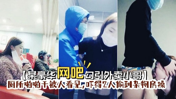 【某豪华网吧勾引外卖小哥】到厕所啪啪门忘保险了刚准备干被人看见,吓得2人偷到杂物房操