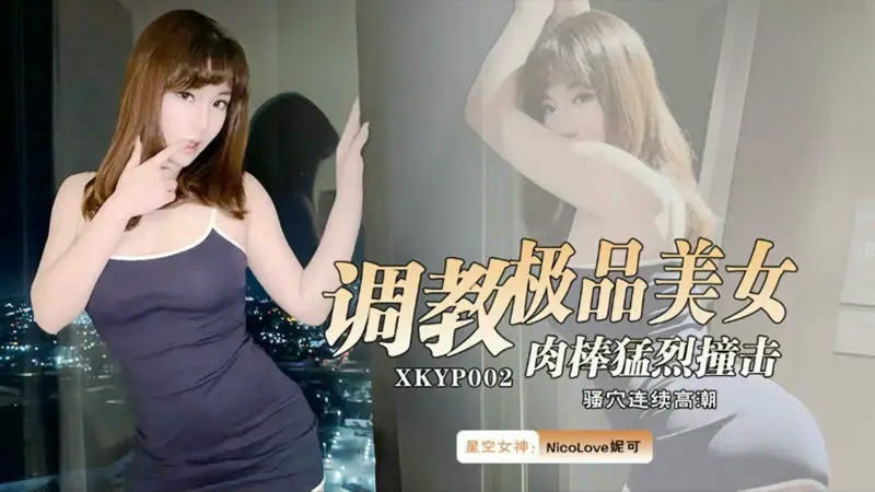 XKYP002 調教極品美女肉棒猛烈撞擊 NicoLove妮可